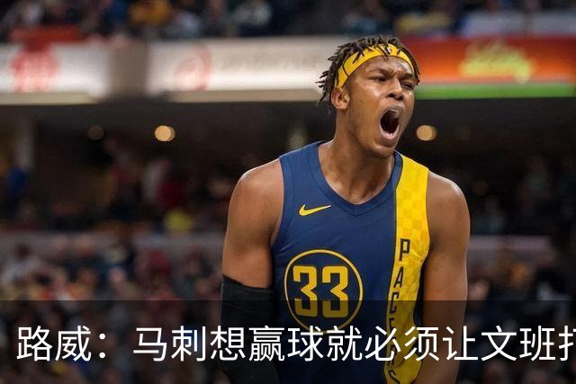 路威：马刺想赢球就必须让文班打得更有侵略性 他是划时代的天才