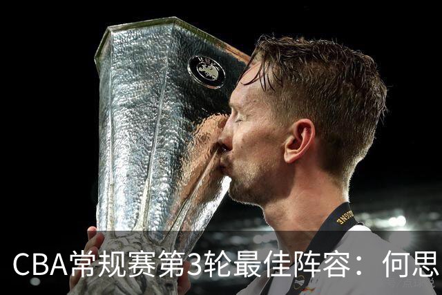 CBA常规赛第3轮最佳阵容：何思雨、邹阳、迪亚洛、库珀、王岚嵚